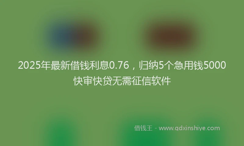 2025年最新借钱利息0.76，归纳5个急用钱5000快审快贷无需征信软件