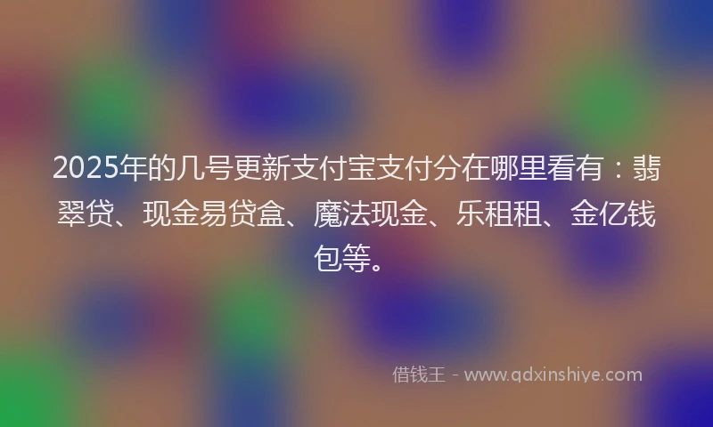 2025年的几号更新支付宝支付分在哪里看有：翡翠贷、现金易贷盒、魔法现金、乐租租、金亿钱包等。