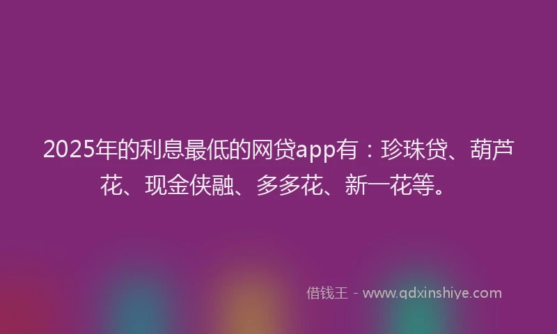 2025年的利息最低的网贷app有：珍珠贷、葫芦花、现金侠融、多多花、新一花等。