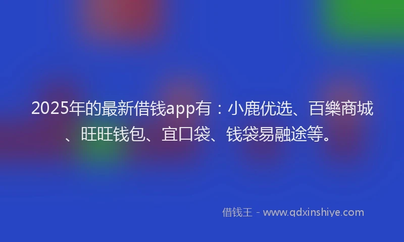 2025年的最新借钱app有：小鹿优选、百樂商城、旺旺钱包、宜口袋、钱袋易融途等。