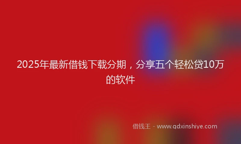 2025年最新借钱下载分期，分享五个轻松贷10万的软件
