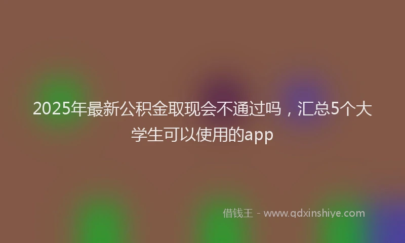 2025年最新公积金取现会不通过吗，汇总5个大学生可以使用的app