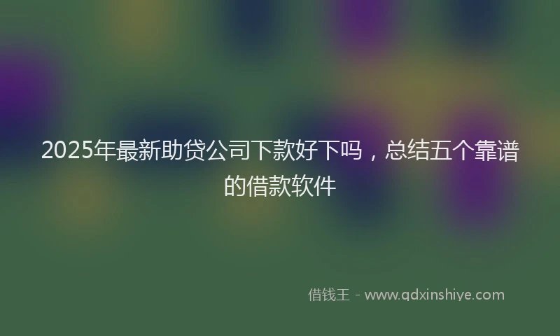 2025年最新助贷公司下款好下吗，总结五个靠谱的借款软件