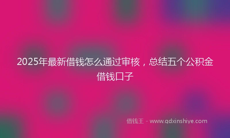 2025年最新借钱怎么通过审核，总结五个公积金借钱口子
