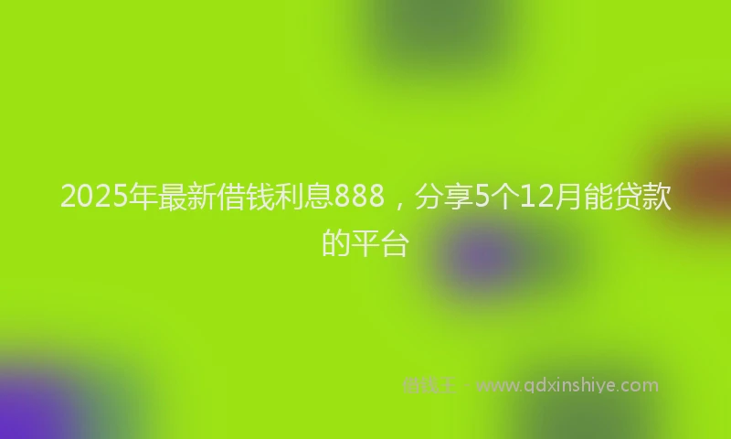 2025年最新借钱利息888，分享5个12月能贷款的平台