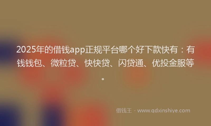 2025年的借钱app正规平台哪个好下款快有：有钱钱包、微粒贷、快快贷、闪贷通、优投金服等。