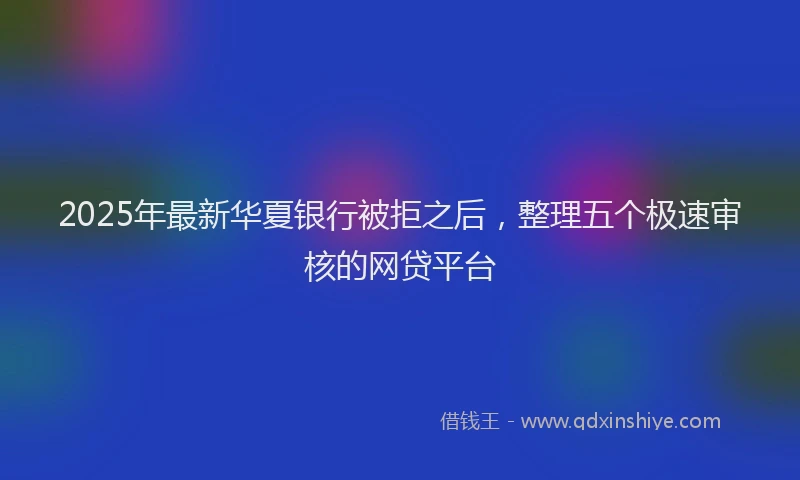 2025年最新华夏银行被拒之后，整理五个极速审核的网贷平台