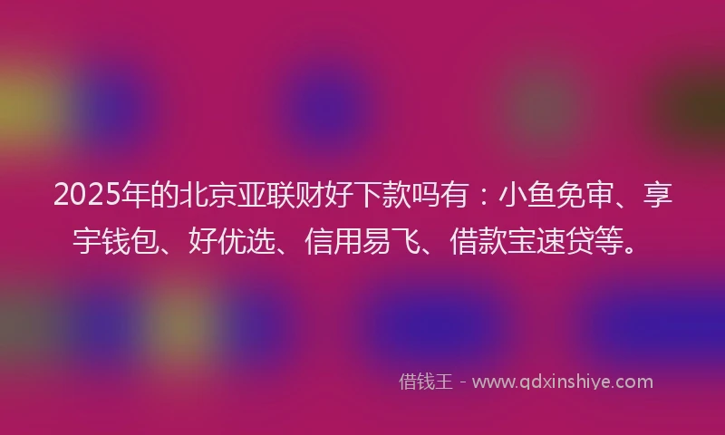 2025年的北京亚联财好下款吗有：小鱼免审、享宇钱包、好优选、信用易飞、借款宝速贷等。