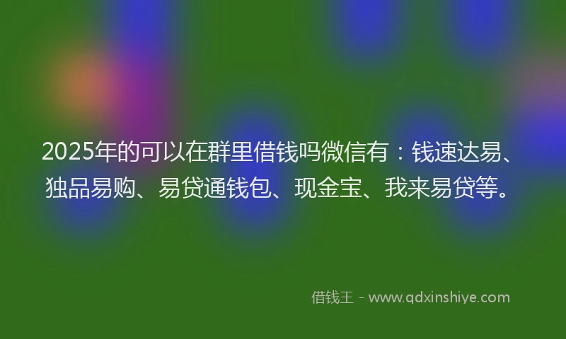 2025年的可以在群里借钱吗微信有：钱速达易、独品易购、易贷通钱包、现金宝、我来易贷等。