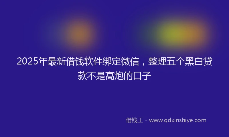 2025年最新借钱软件绑定微信，整理五个黑白贷款不是高炮的口子
