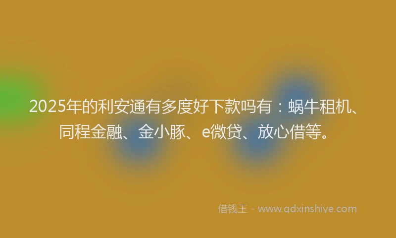 2025年的利安通有多度好下款吗有：蜗牛租机、同程金融、金小豚、e微贷、放心借等。
