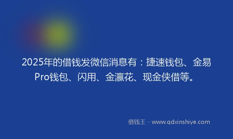 2025年的借钱发微信消息有：捷速钱包、金易Pro钱包、闪用、金瀛花、现金侠借等。