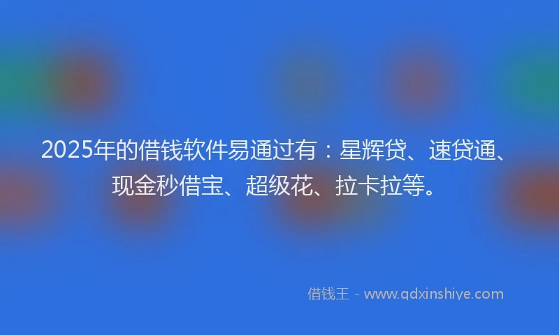 2025年的借钱软件易通过有：星辉贷、速贷通、现金秒借宝、超级花、拉卡拉等。