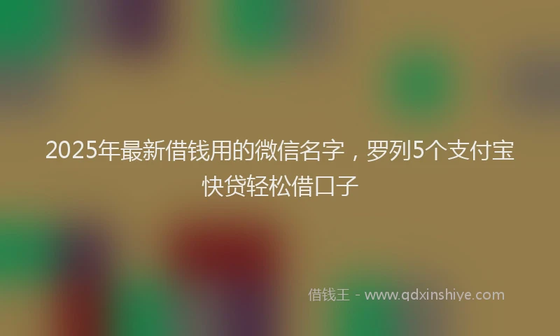 2025年最新借钱用的微信名字，罗列5个支付宝快贷轻松借口子