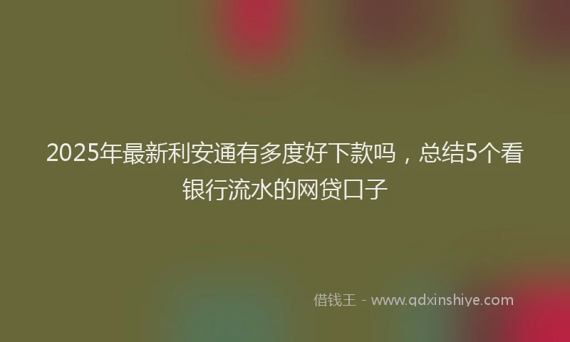 2025年最新利安通有多度好下款吗，总结5个看银行流水的网贷口子
