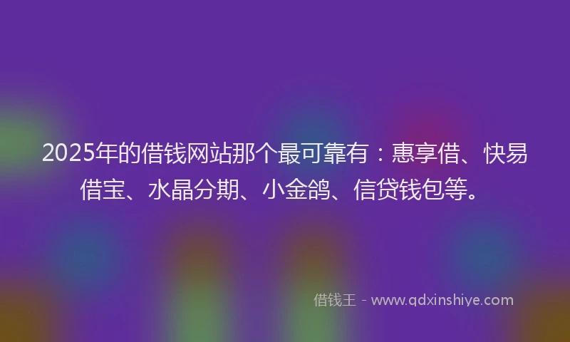 2025年的借钱网站那个最可靠有：惠享借、快易借宝、水晶分期、小金鸽、信贷钱包等。