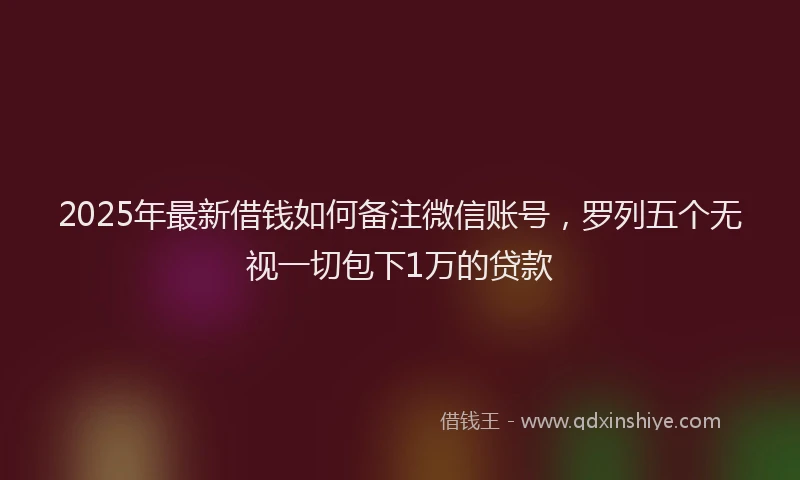 2025年最新借钱如何备注微信账号，罗列五个无视一切包下1万的贷款
