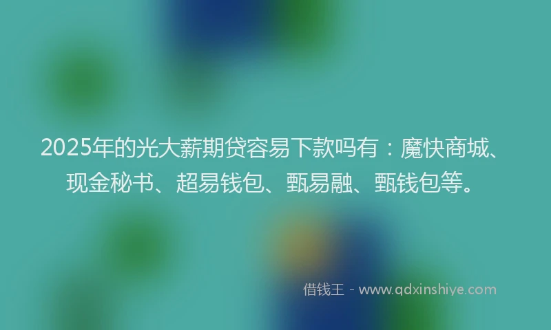 2025年的光大薪期贷容易下款吗有：魔快商城、现金秘书、超易钱包、甄易融、甄钱包等。