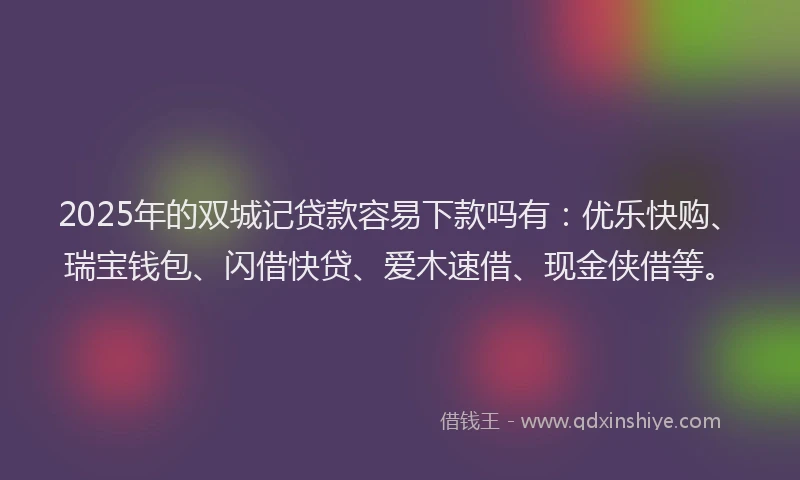2025年的双城记贷款容易下款吗有：优乐快购、瑞宝钱包、闪借快贷、爱木速借、现金侠借等。