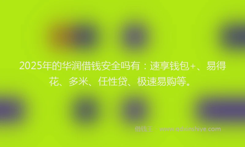 2025年的华润借钱安全吗有：速享钱包+、易得花、多米、任性贷、极速易购等。