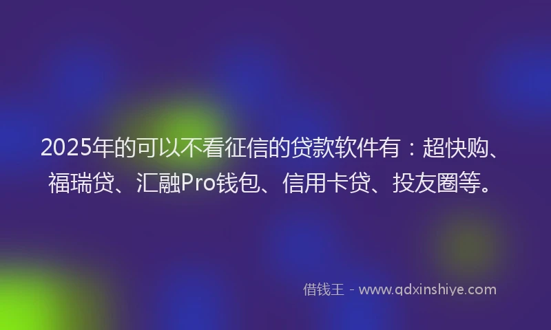 2025年的可以不看征信的贷款软件有：超快购、福瑞贷、汇融Pro钱包、信用卡贷、投友圈等。
