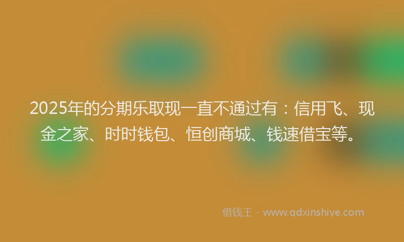 2025年的分期乐取现一直不通过有：信用飞、现金之家、时时钱包、恒创商城、钱速借宝等。
