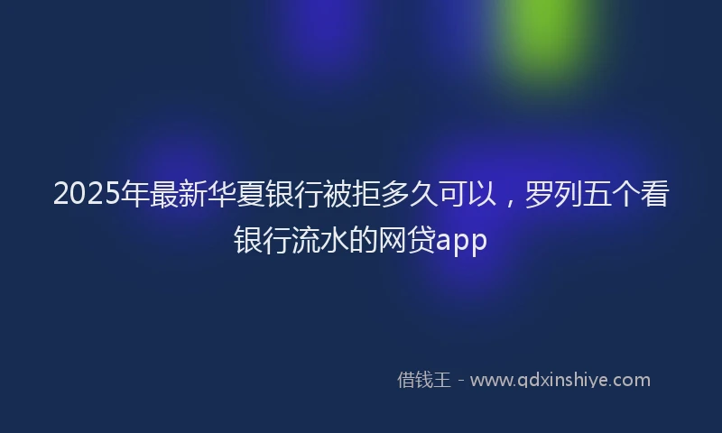 2025年最新华夏银行被拒多久可以，罗列五个看银行流水的网贷app