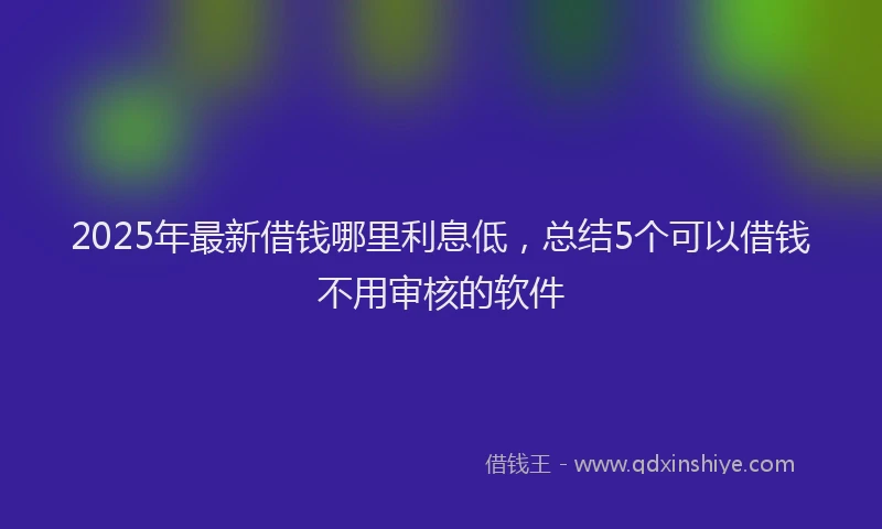 2025年最新借钱哪里利息低，总结5个可以借钱不用审核的软件