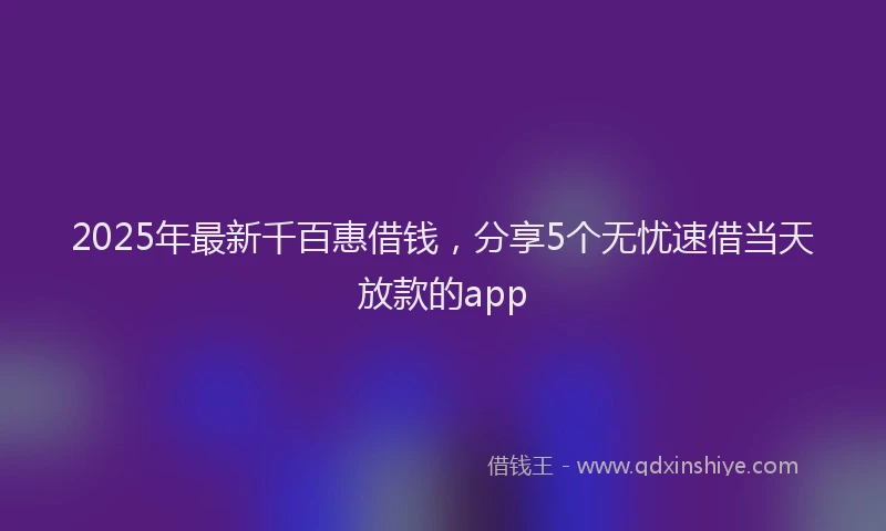 2025年最新千百惠借钱，分享5个无忧速借当天放款的app