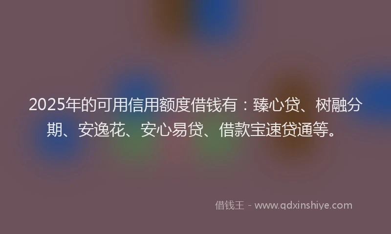 2025年的可用信用额度借钱有：臻心贷、树融分期、安逸花、安心易贷、借款宝速贷通等。