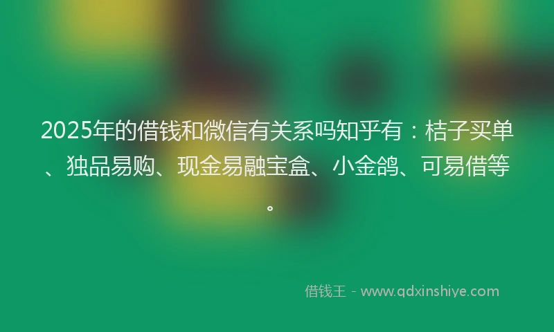 2025年的借钱和微信有关系吗知乎有：桔子买单、独品易购、现金易融宝盒、小金鸽、可易借等。