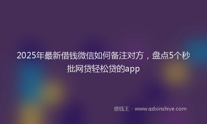 2025年最新借钱微信如何备注对方，盘点5个秒批网贷轻松贷的app