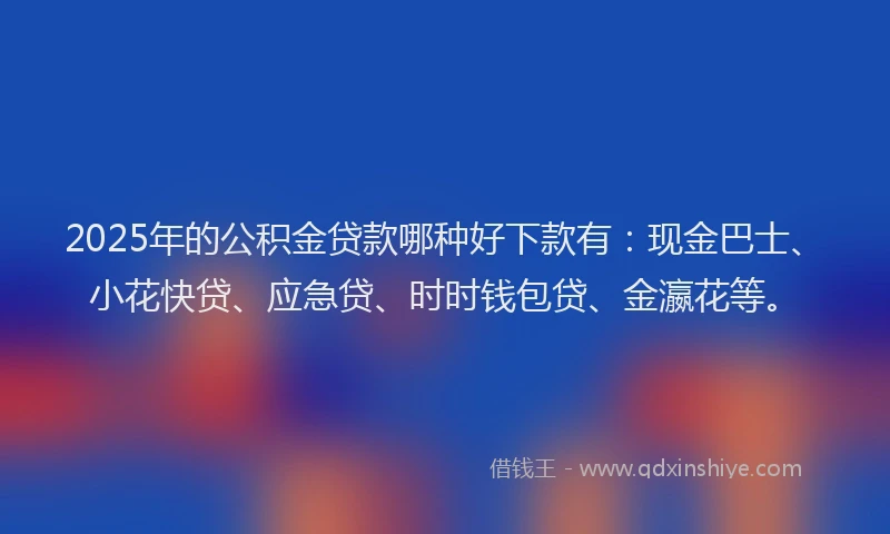 2025年的公积金贷款哪种好下款有：现金巴士、小花快贷、应急贷、时时钱包贷、金瀛花等。