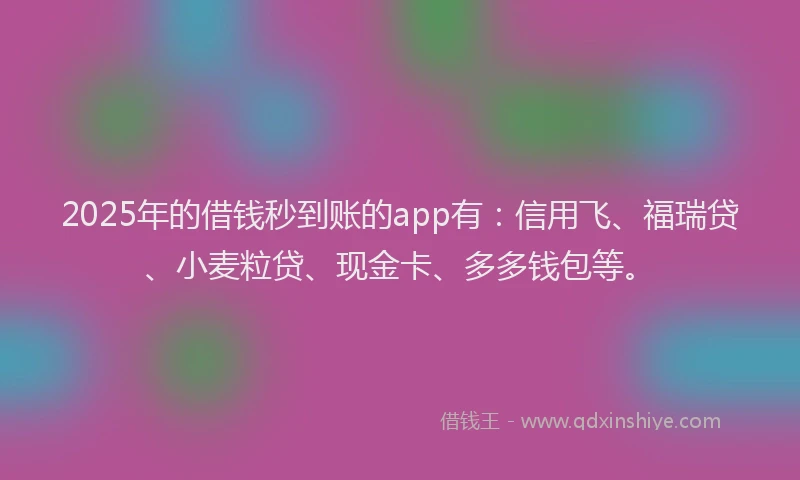 2025年的借钱秒到账的app有：信用飞、福瑞贷、小麦粒贷、现金卡、多多钱包等。