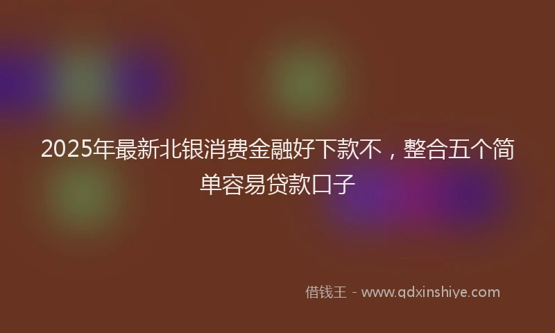 2025年最新北银消费金融好下款不，整合五个简单容易贷款口子