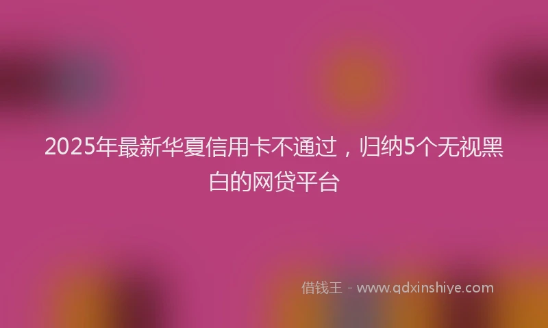 2025年最新华夏信用卡不通过，归纳5个无视黑白的网贷平台