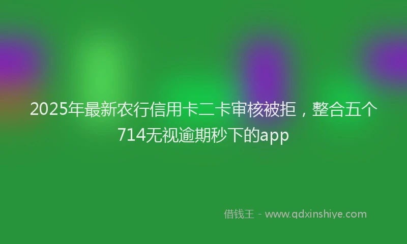 2025年最新农行信用卡二卡审核被拒，整合五个714无视逾期秒下的app