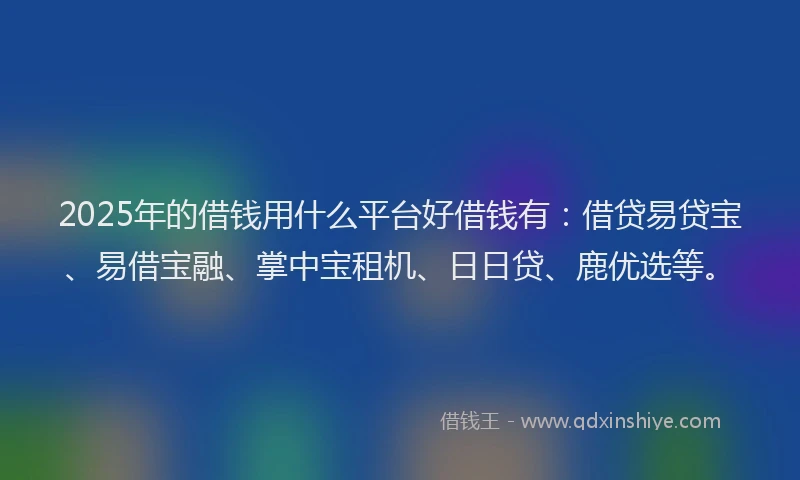 2025年的借钱用什么平台好借钱有：借贷易贷宝、易借宝融、掌中宝租机、日日贷、鹿优选等。
