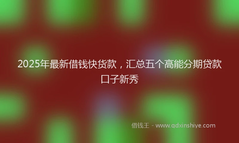 2025年最新借钱快货款，汇总五个高能分期贷款口子新秀