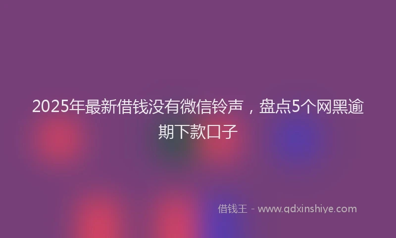 2025年最新借钱没有微信铃声，盘点5个网黑逾期下款口子