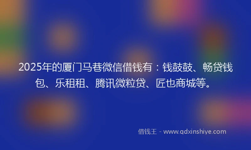 2025年的厦门马巷微信借钱有：钱鼓鼓、畅贷钱包、乐租租、腾讯微粒贷、匠也商城等。
