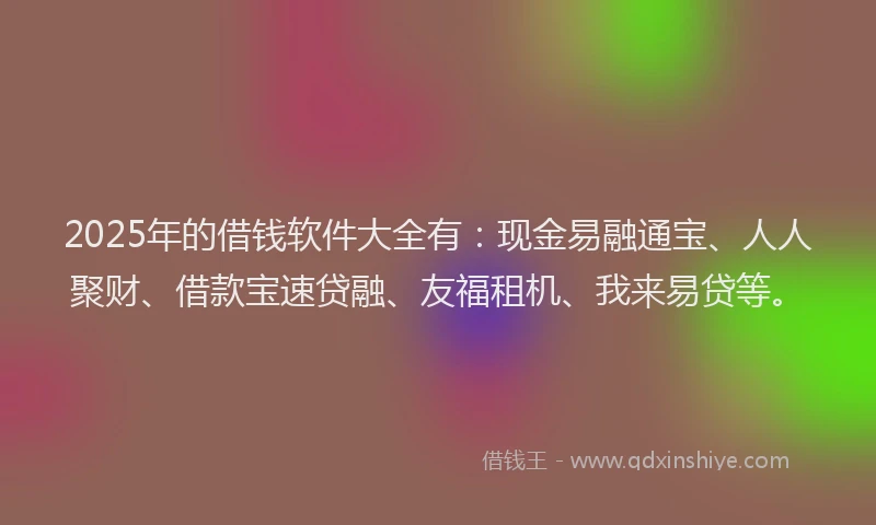 2025年的借钱软件大全有：现金易融通宝、人人聚财、借款宝速贷融、友福租机、我来易贷等。