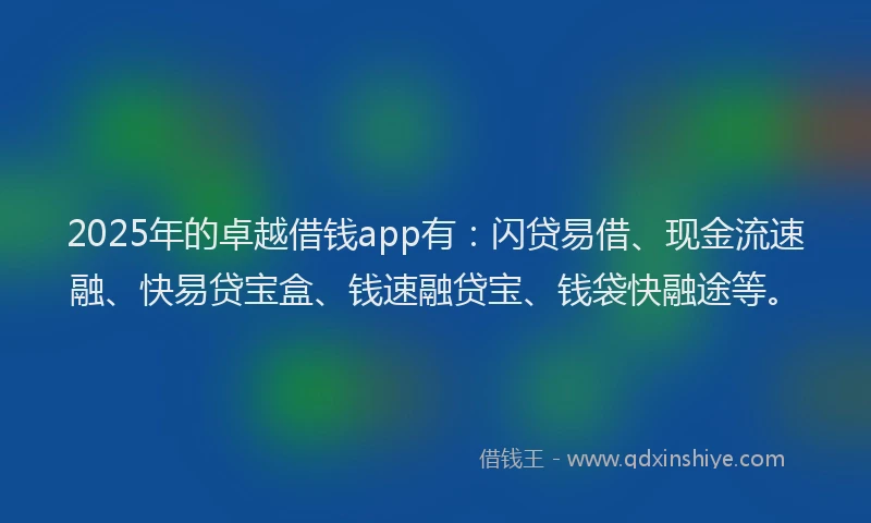 2025年的卓越借钱app有：闪贷易借、现金流速融、快易贷宝盒、钱速融贷宝、钱袋快融途等。