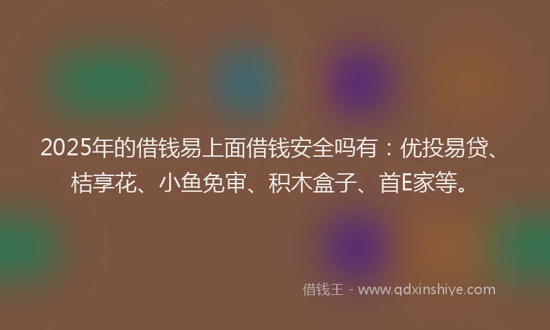 2025年的借钱易上面借钱安全吗有：优投易贷、桔享花、小鱼免审、积木盒子、首E家等。
