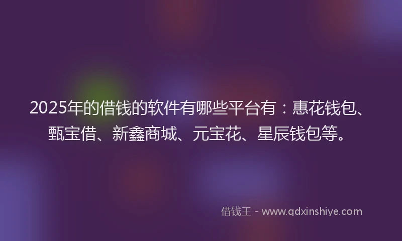 2025年的借钱的软件有哪些平台有：惠花钱包、甄宝借、新鑫商城、元宝花、星辰钱包等。