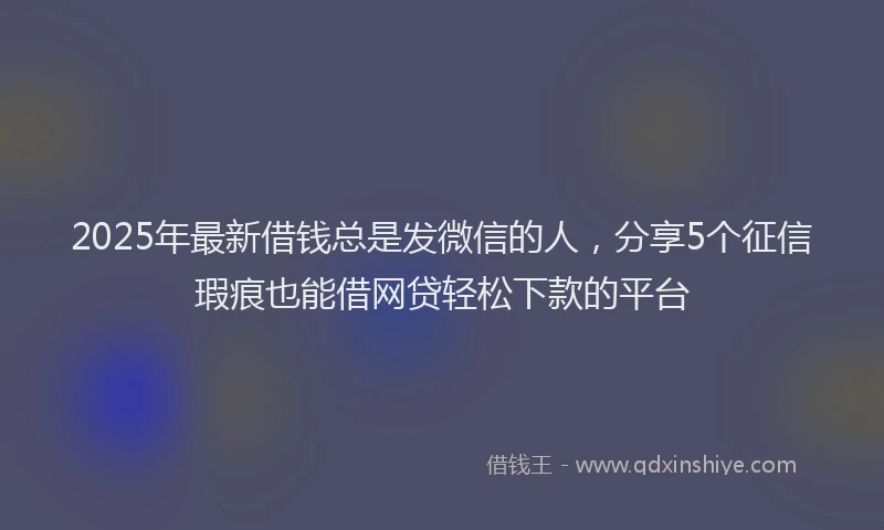 2025年最新借钱总是发微信的人，分享5个征信瑕疵也能借网贷轻松下款的平台