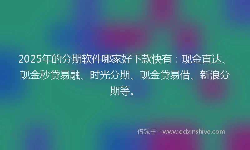 2025年的分期软件哪家好下款快有：现金直达、现金秒贷易融、时光分期、现金贷易借、新浪分期等。