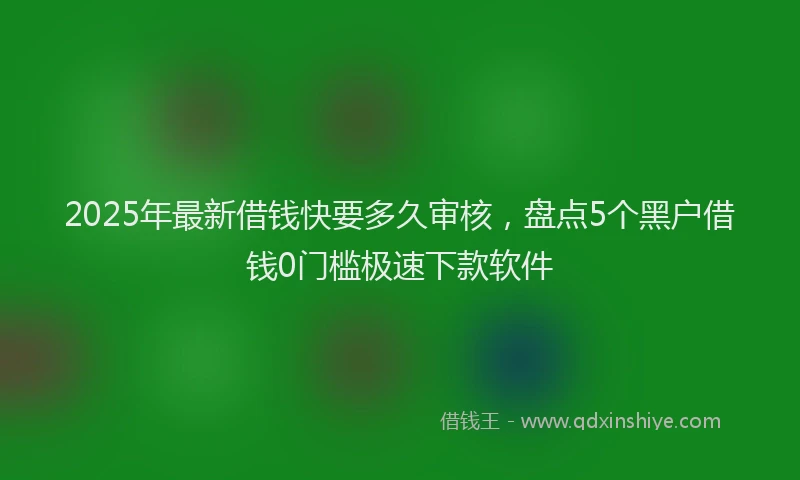 2025年最新借钱快要多久审核，盘点5个黑户借钱0门槛极速下款软件