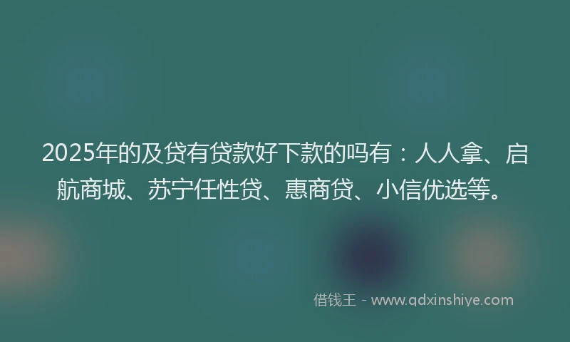 2025年的及贷有贷款好下款的吗有：人人拿、启航商城、苏宁任性贷、惠商贷、小信优选等。
