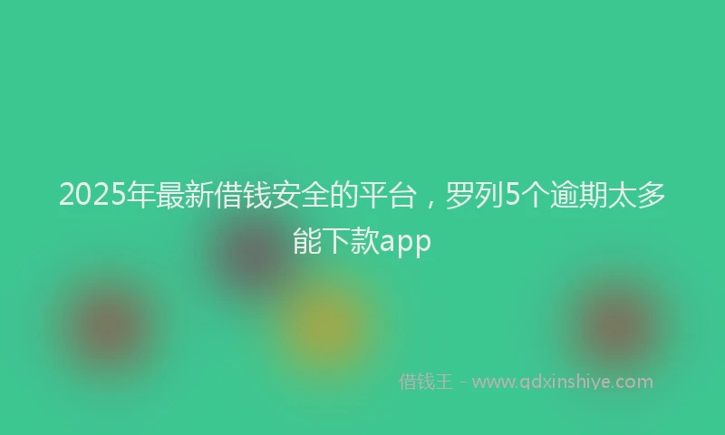 2025年最新借钱安全的平台，罗列5个逾期太多能下款app